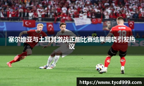 28ng塞尔维亚与土耳其激战正酣比赛结果揭晓引发热议
