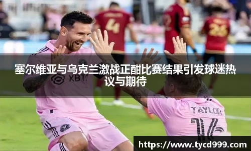 28ng塞尔维亚与乌克兰激战正酣比赛结果引发球迷热议与期待