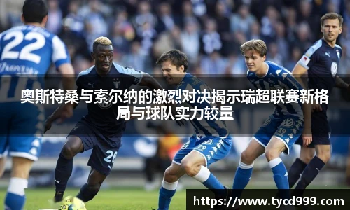 28ng奥斯特桑与索尔纳的激烈对决揭示瑞超联赛新格局与球队实力较量